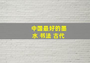 中国最好的墨水 书法 古代